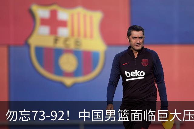 勿忘73-92！中国男篮面临巨大压力，三人角色至关重要